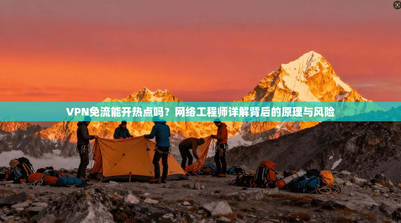 VPN免流能开热点吗?网络工程师详解背后的原理与风险