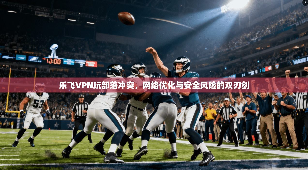 乐飞VPN玩部落冲突，网络优化与安全风险的双刃剑