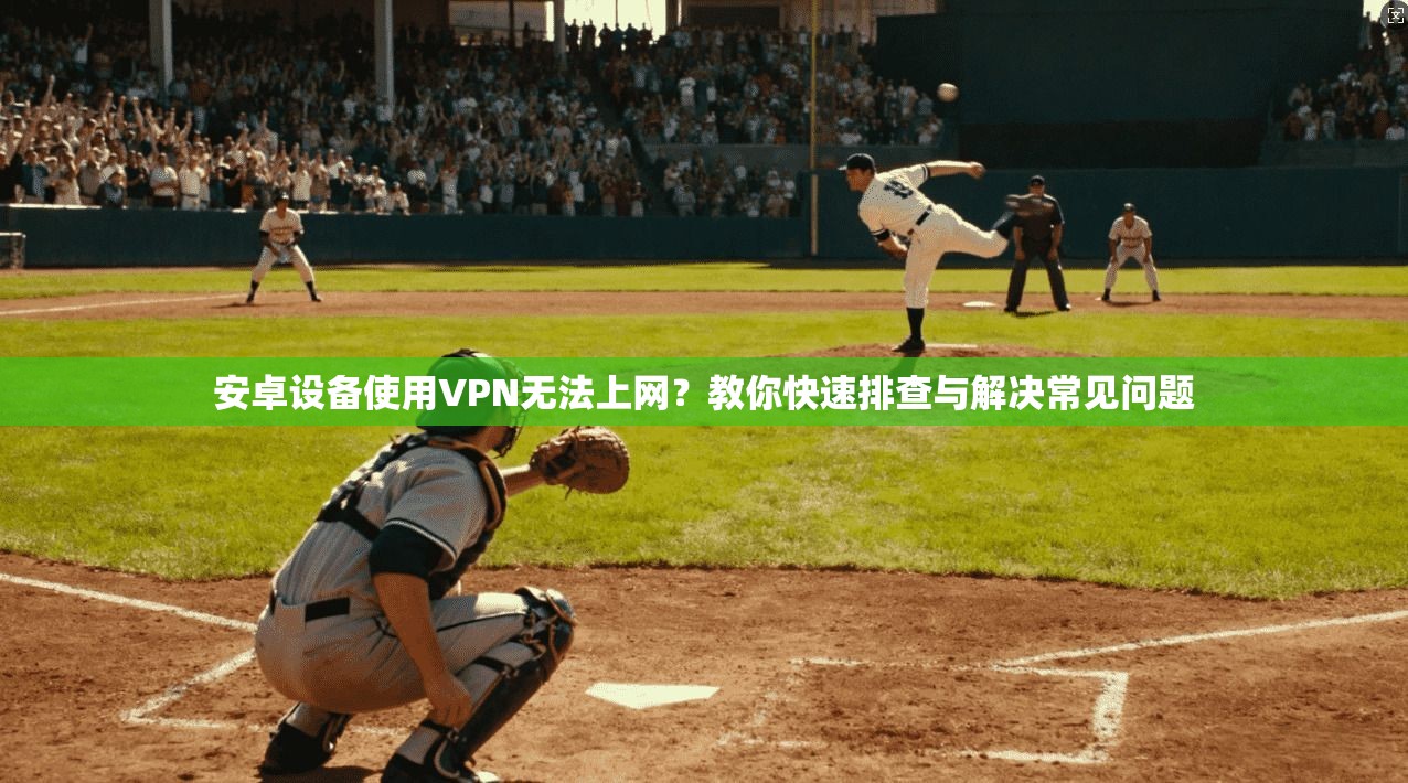 安卓设备使用VPN无法上网？教你快速排查与解决常见问题