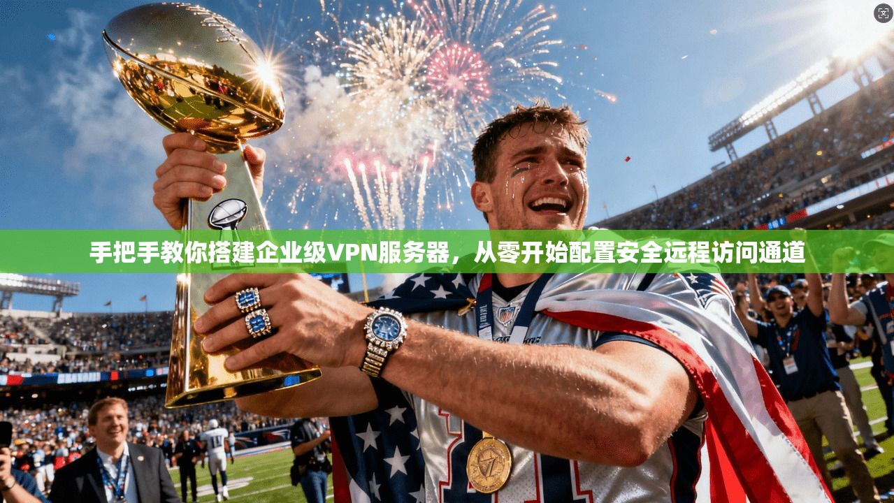 手把手教你搭建企业级VPN服务器，从零开始配置安全远程访问通道