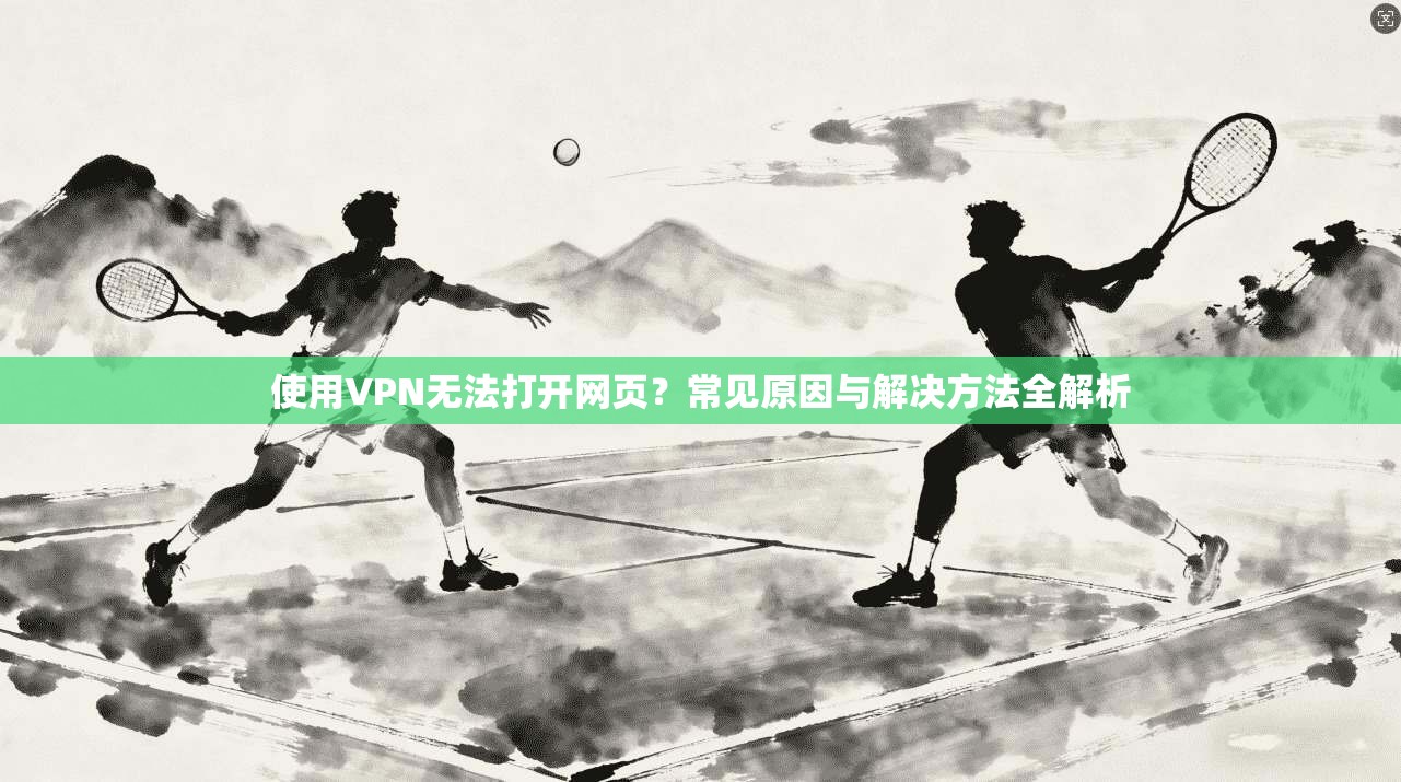 使用VPN无法打开网页？常见原因与解决方法全解析