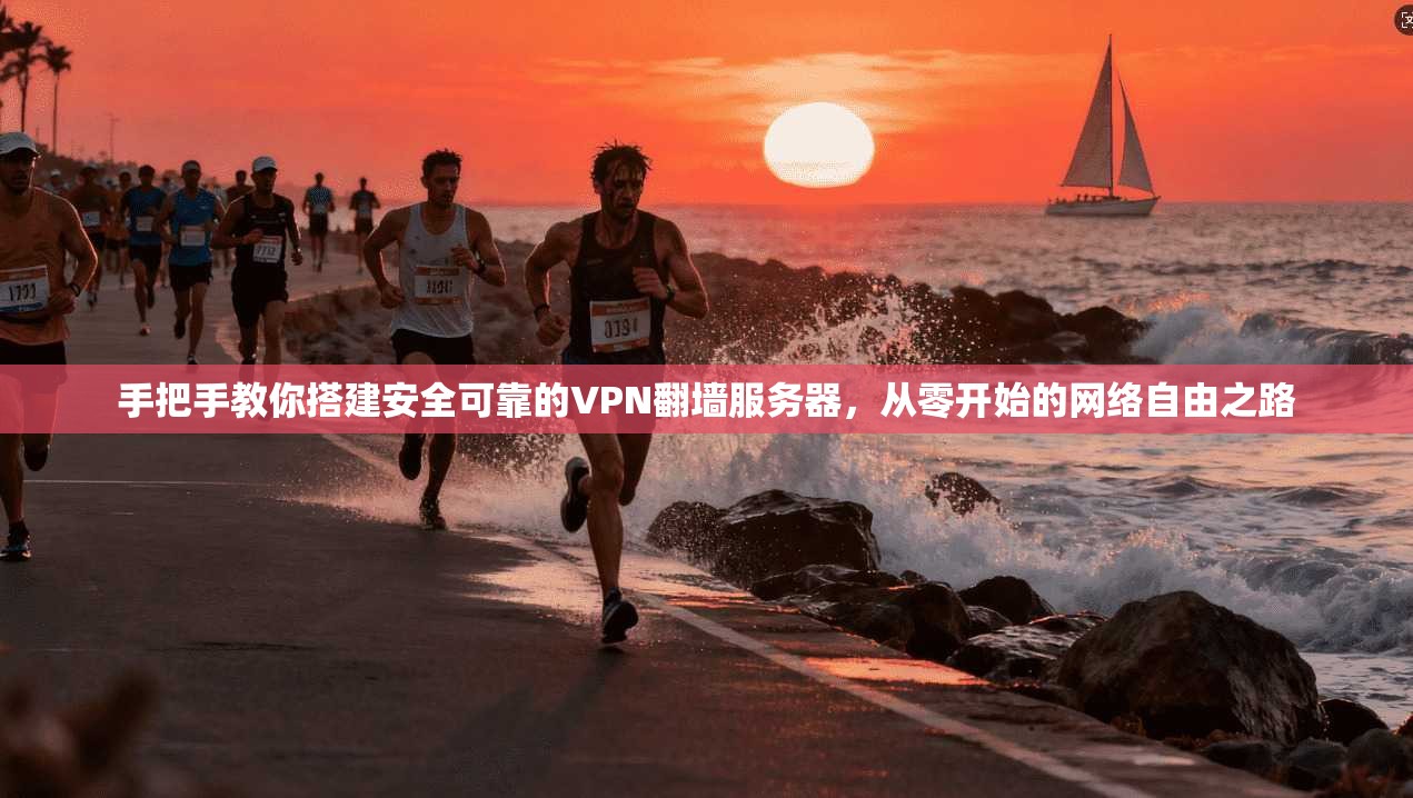 手把手教你搭建安全可靠的VPN翻墙服务器,从零开始的网络自由之路