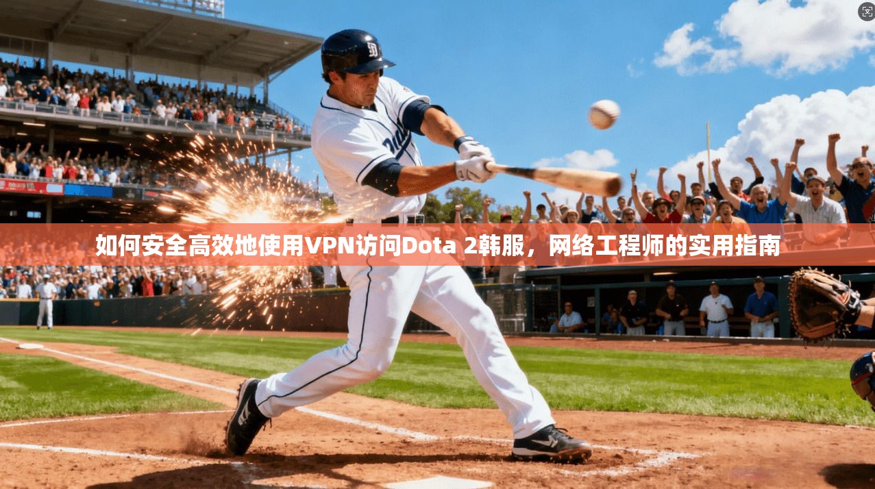 如何安全高效地使用VPN访问Dota 2韩服，网络工程师的实用指南