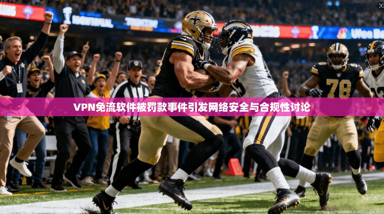 VPN免流软件被罚款事件引发网络安全与合规性讨论