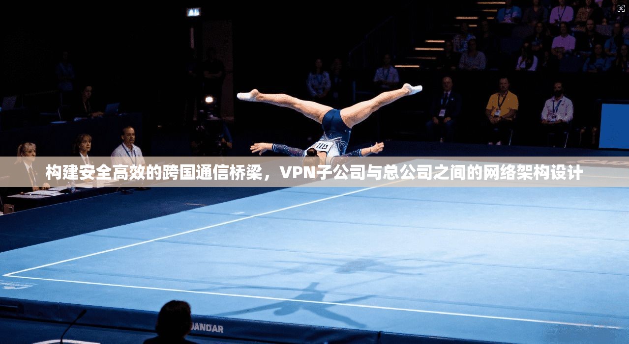 构建安全高效的跨国通信桥梁，VPN子公司与总公司之间的网络架构设计