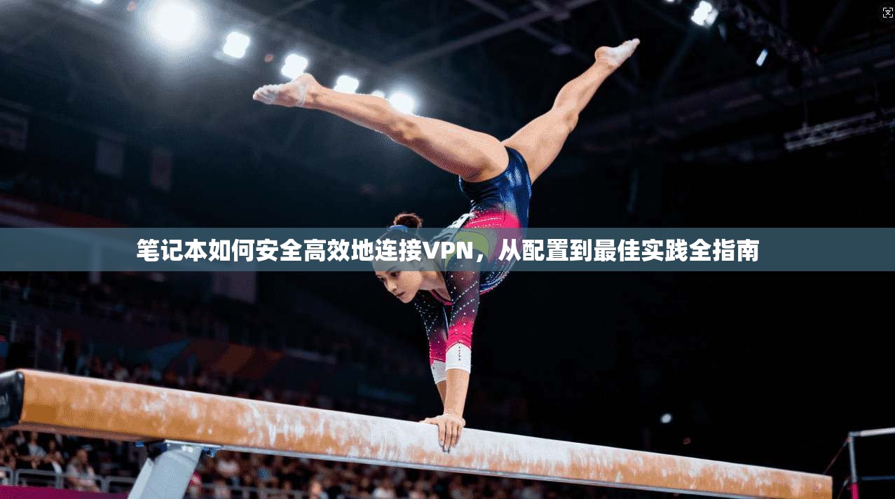 笔记本如何安全高效地连接VPN,从配置到最佳实践全指南