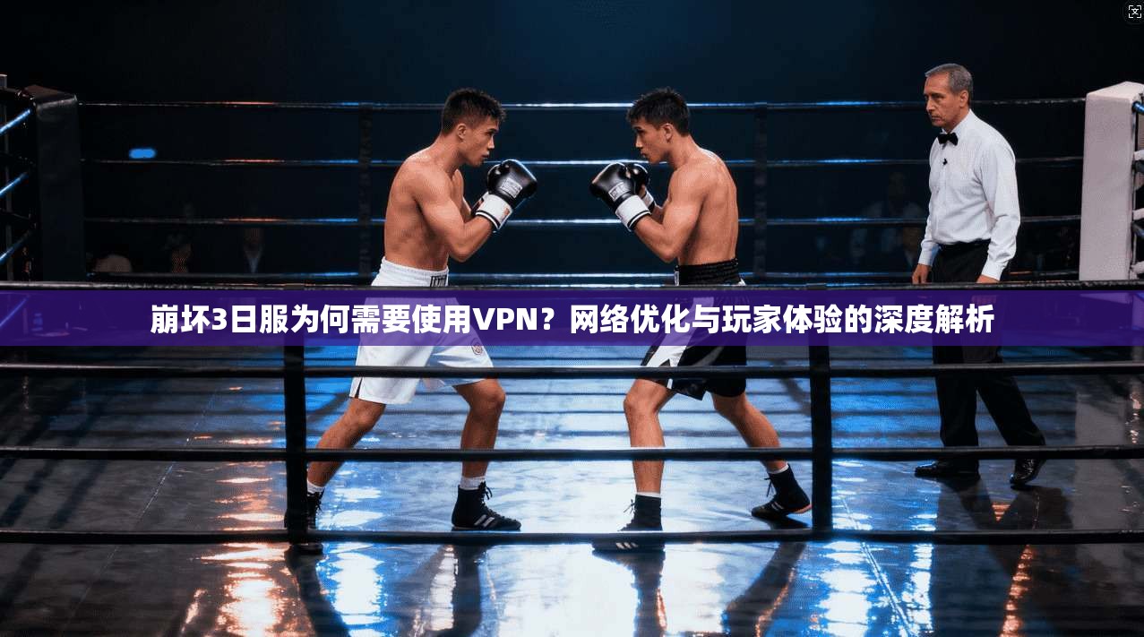 崩坏3日服为何需要使用VPN？网络优化与玩家体验的深度解析