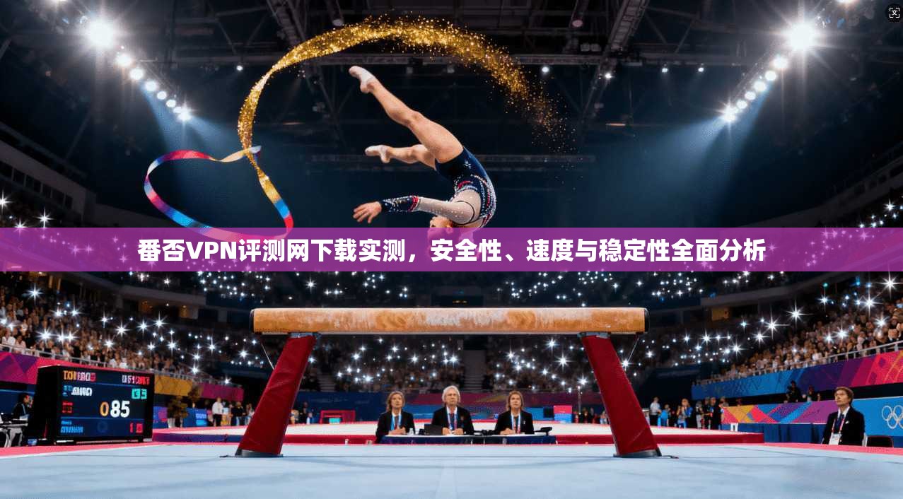 番否VPN评测网下载实测，安全性、速度与稳定性全面分析