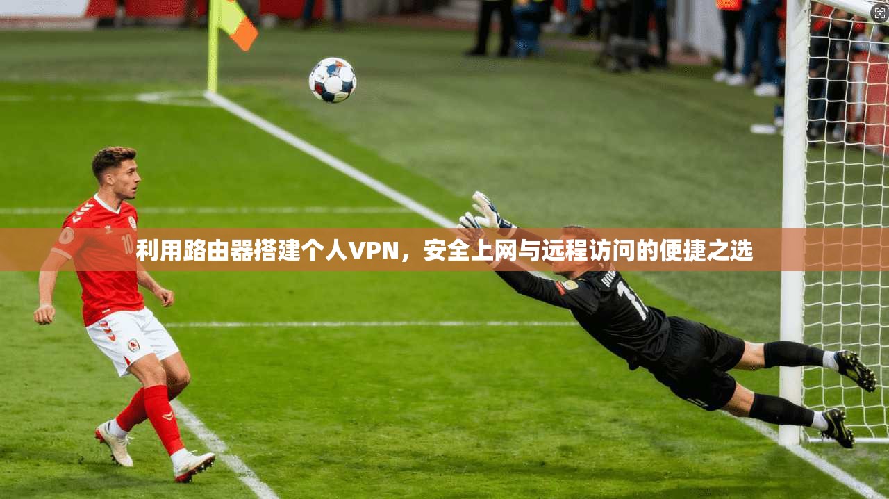利用路由器搭建个人VPN，安全上网与远程访问的便捷之选