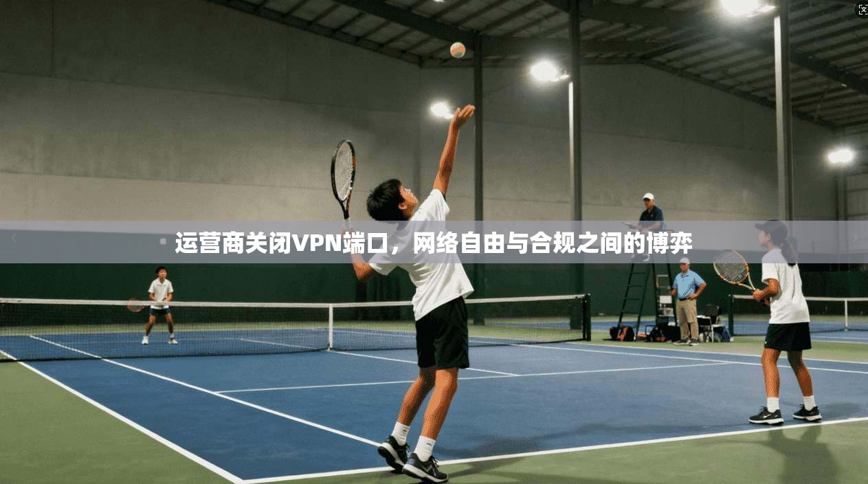 运营商关闭VPN端口，网络自由与合规之间的博弈