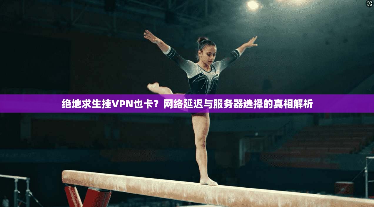 绝地求生挂VPN也卡？网络延迟与服务器选择的真相解析