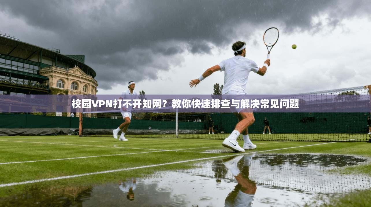 校园VPN打不开知网？教你快速排查与解决常见问题