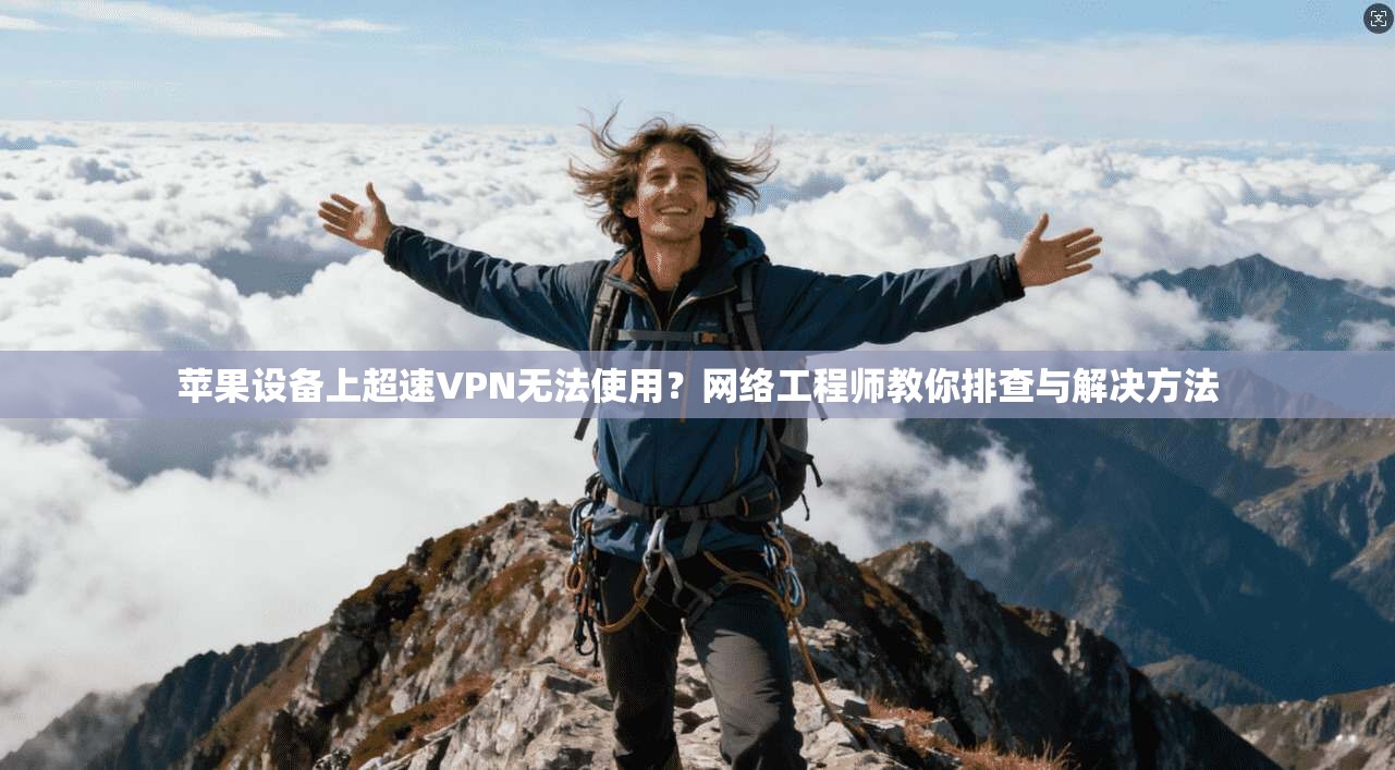 苹果设备上超速VPN无法使用？网络工程师教你排查与解决方法