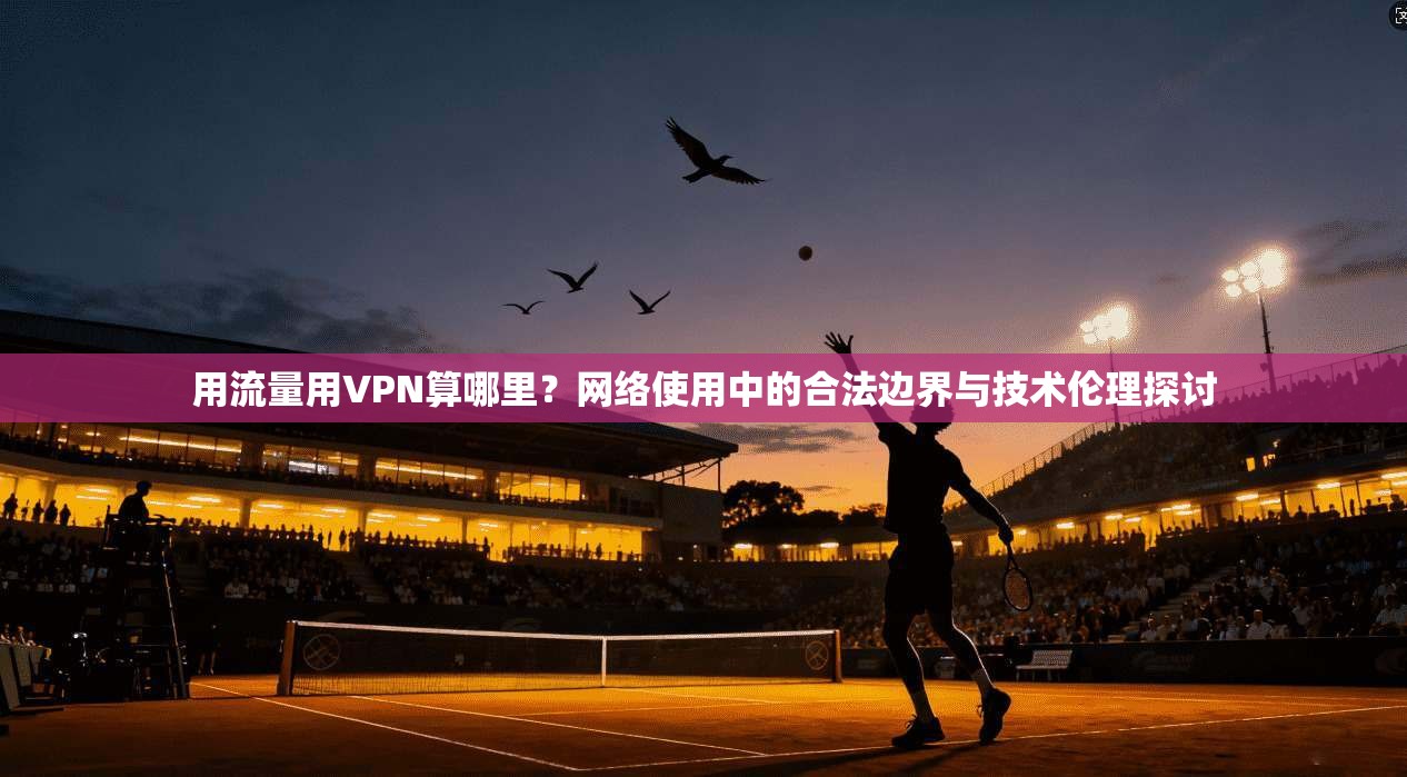 用流量用VPN算哪里？网络使用中的合法边界与技术伦理探讨