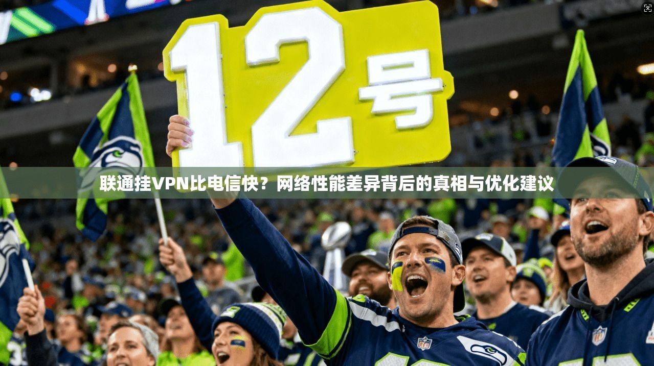 联通挂VPN比电信快？网络性能差异背后的真相与优化建议