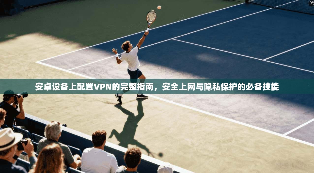 安卓设备上配置VPN的完整指南，安全上网与隐私保护的必备技能