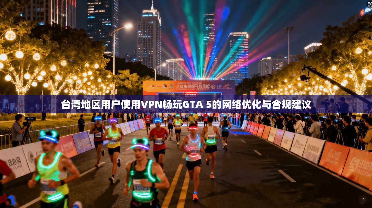 台湾地区用户使用VPN畅玩GTA 5的网络优化与合规建议