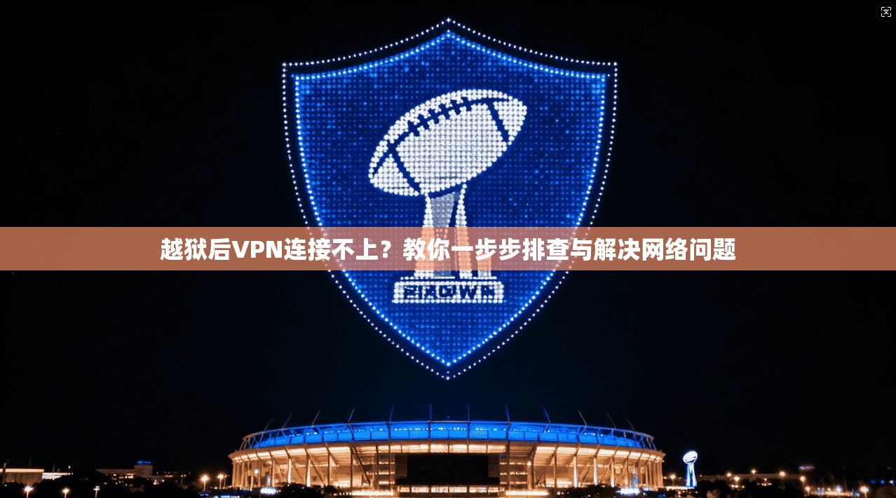 越狱后VPN连接不上？教你一步步排查与解决网络问题