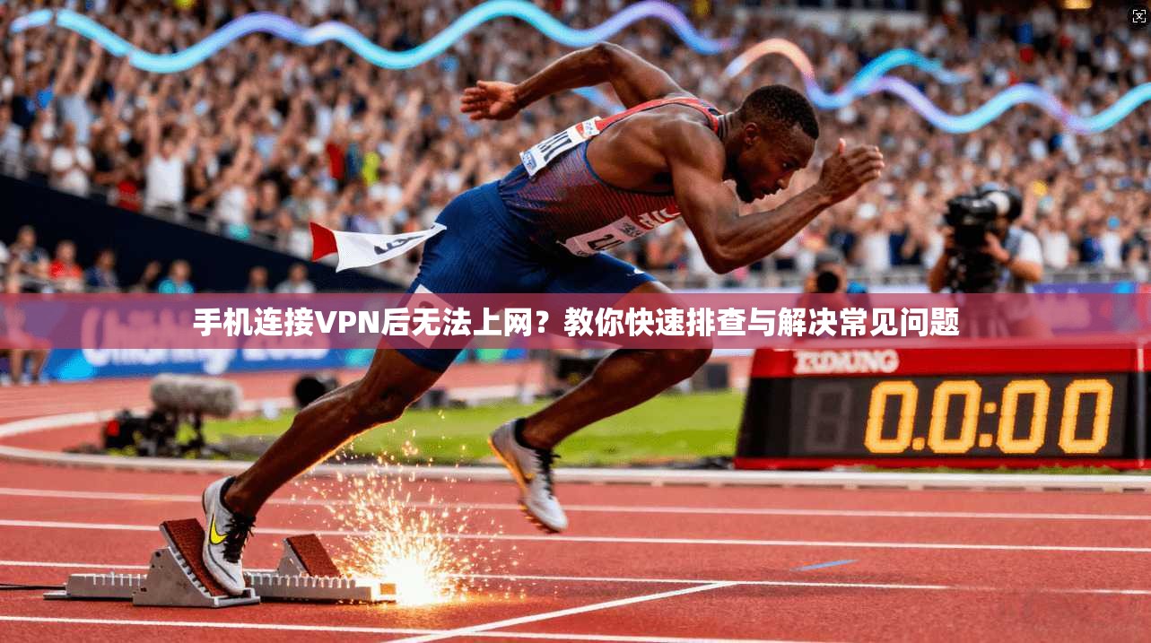 手机连接VPN后无法上网？教你快速排查与解决常见问题