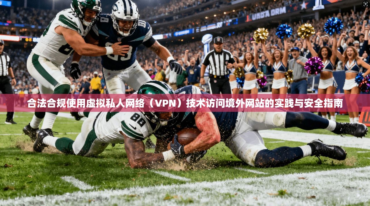 合法合规使用虚拟私人网络（VPN）技术访问境外网站的实践与安全指南