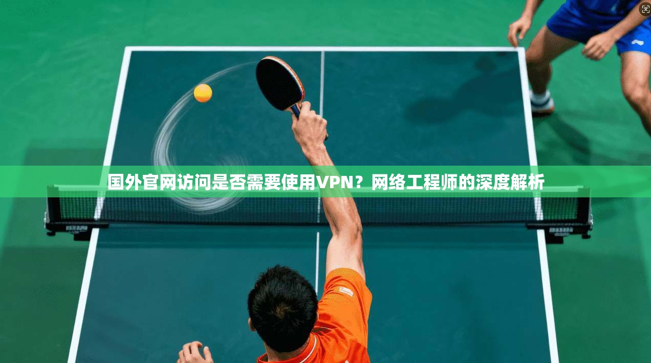 国外官网访问是否需要使用VPN？网络工程师的深度解析