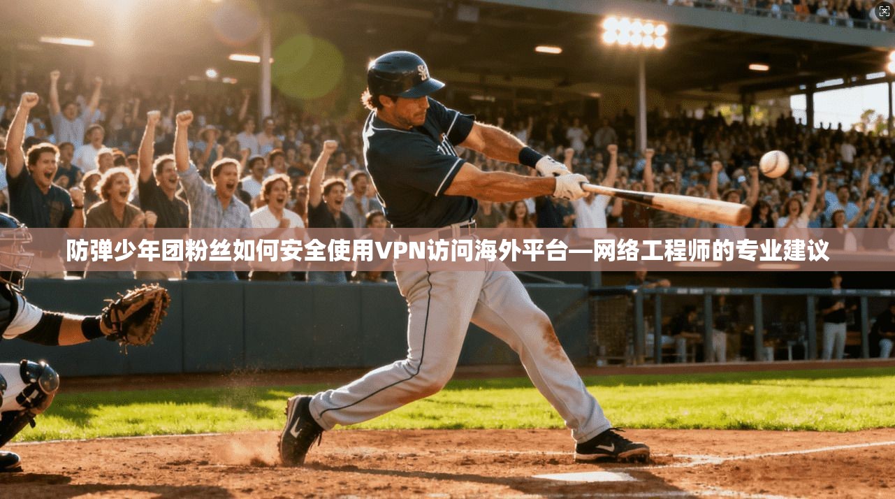 防弹少年团粉丝如何安全使用VPN访问海外平台—网络工程师的专业建议