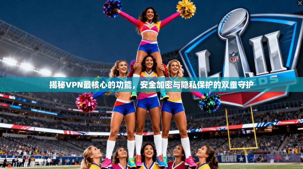 揭秘VPN最核心的功能，安全加密与隐私保护的双重守护