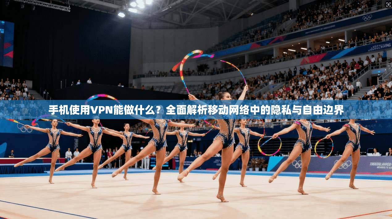 手机使用VPN能做什么？全面解析移动网络中的隐私与自由边界