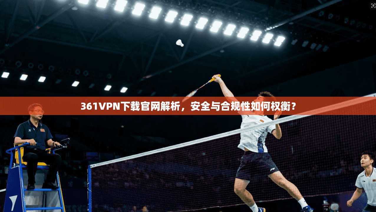 361VPN下载官网解析，安全与合规性如何权衡？