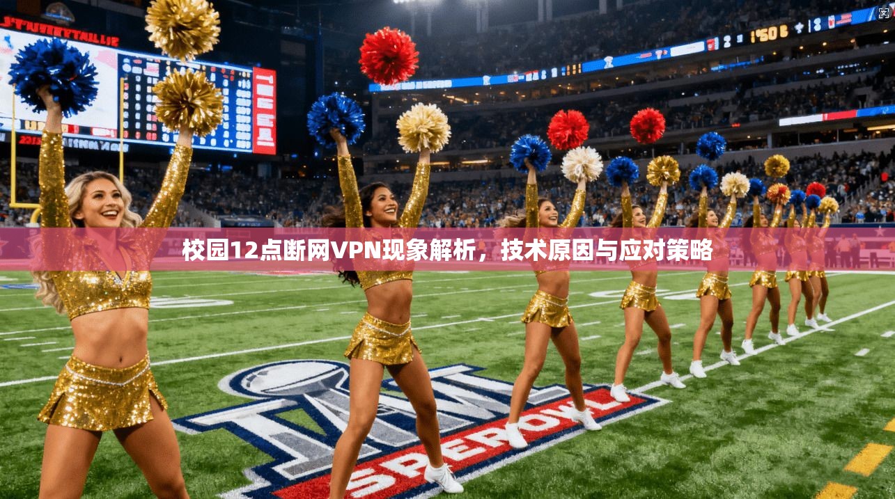 校园12点断网VPN现象解析，技术原因与应对策略