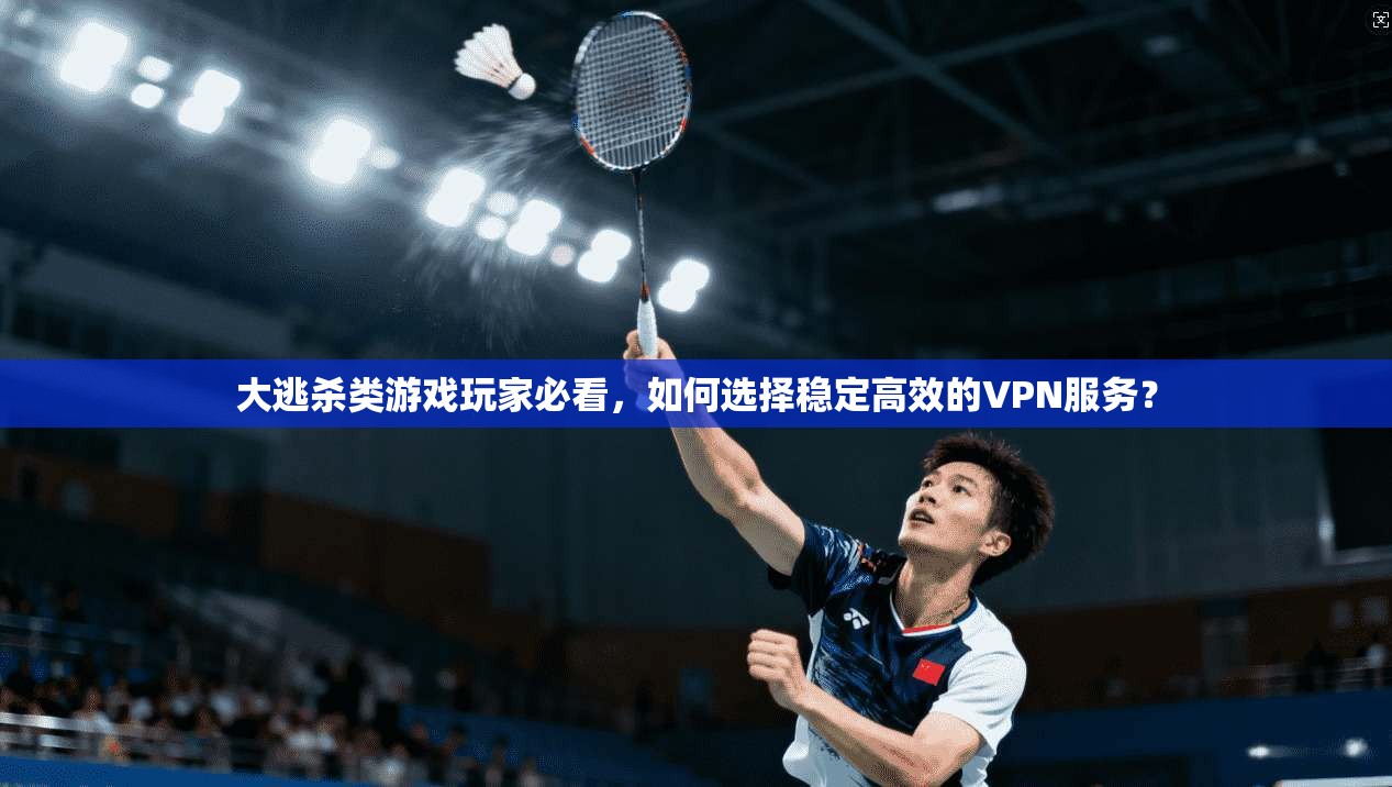 大逃杀类游戏玩家必看，如何选择稳定高效的VPN服务？