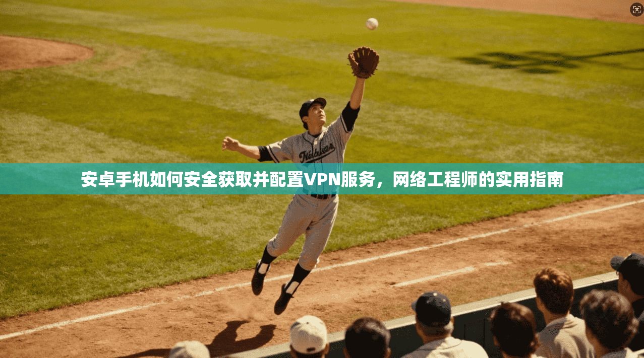 安卓手机如何安全获取并配置VPN服务，网络工程师的实用指南