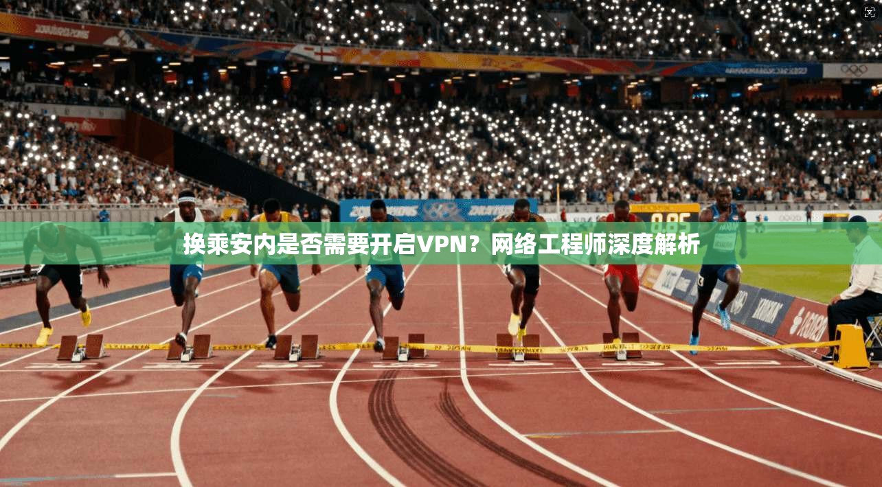 换乘安内是否需要开启VPN？网络工程师深度解析