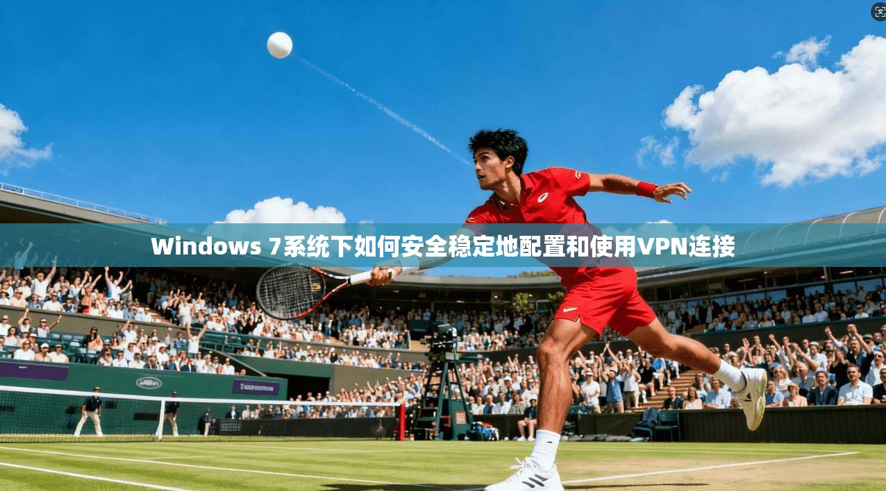 Windows 7系统下如何安全稳定地配置和使用VPN连接