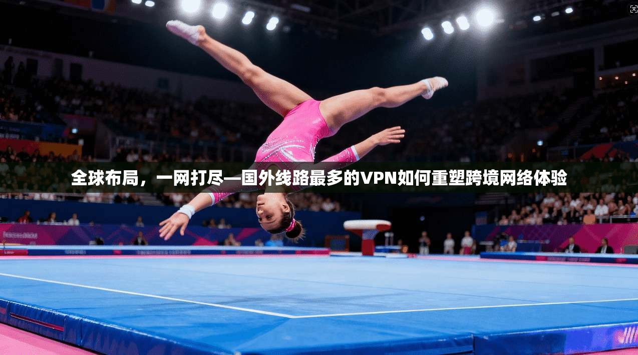 全球布局，一网打尽—国外线路最多的VPN如何重塑跨境网络体验