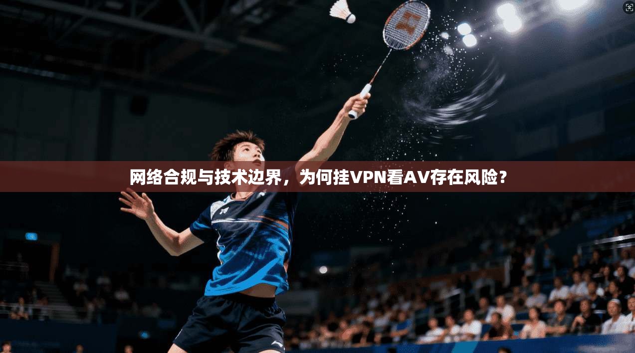 网络合规与技术边界，为何挂VPN看AV存在风险？