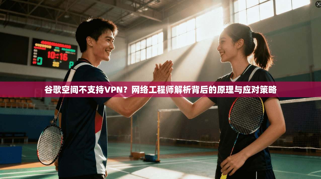 谷歌空间不支持VPN?网络工程师解析背后的原理与应对策略