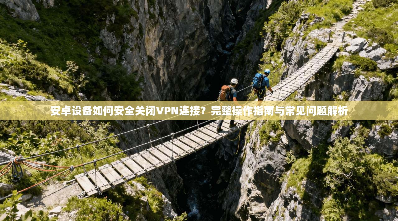安卓设备如何安全关闭VPN连接？完整操作指南与常见问题解析
