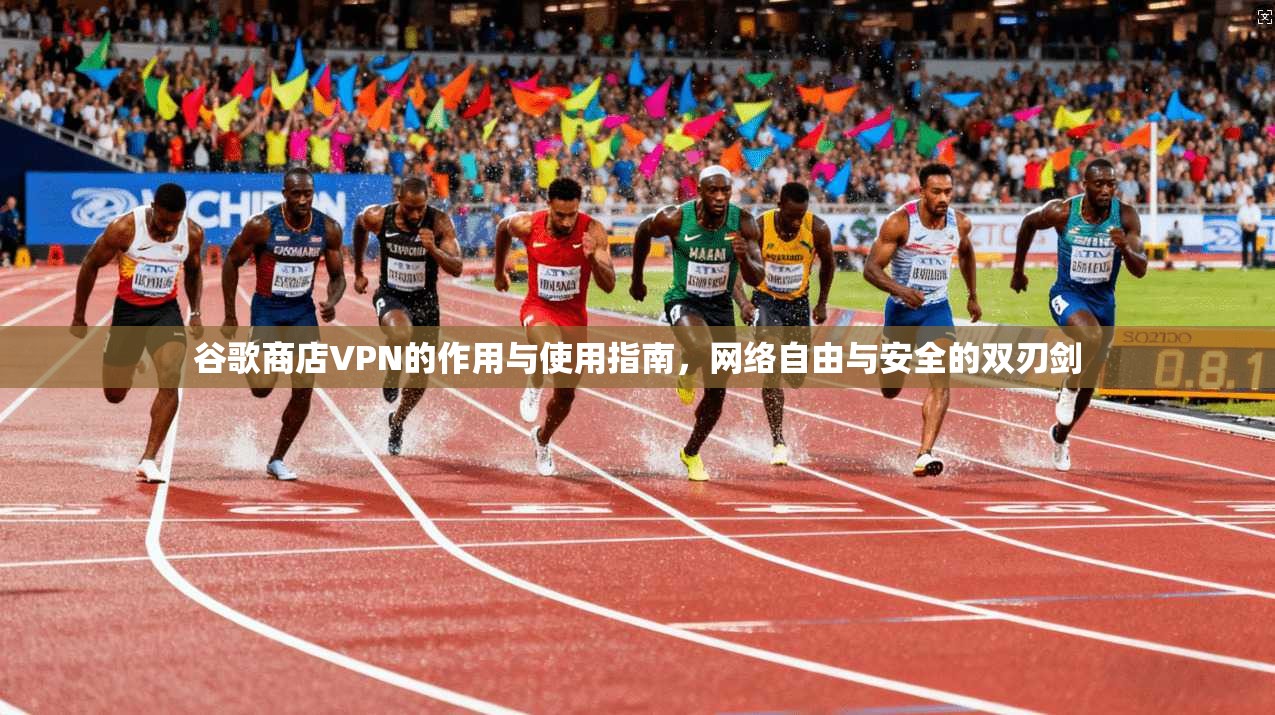 谷歌商店VPN的作用与使用指南，网络自由与安全的双刃剑