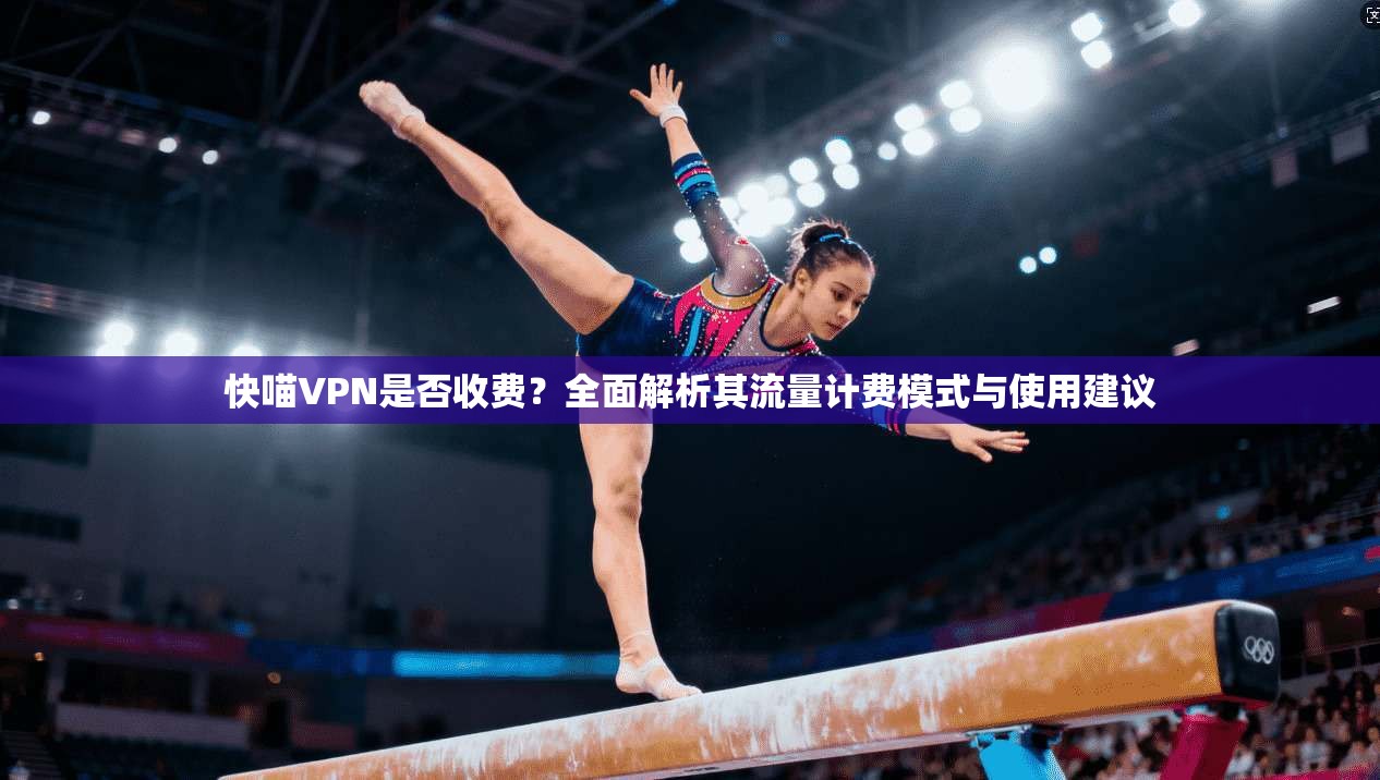 快喵VPN是否收费？全面解析其流量计费模式与使用建议