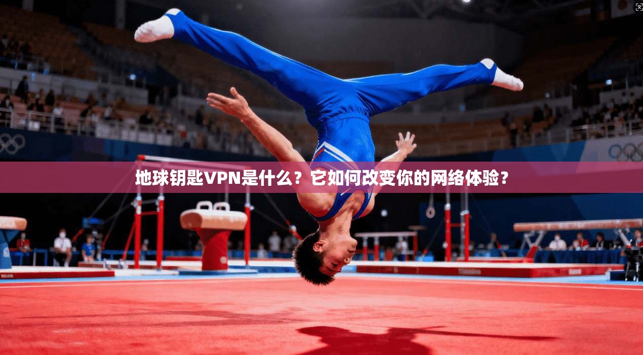地球钥匙VPN是什么？它如何改变你的网络体验？