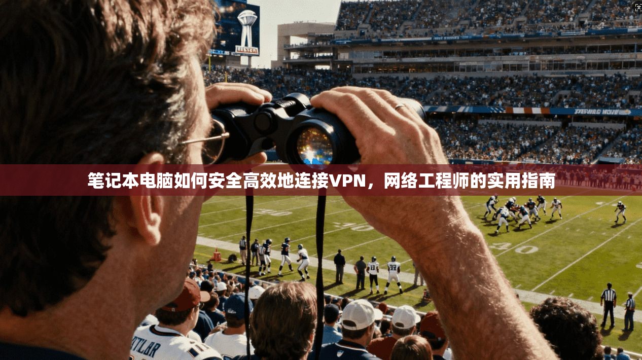 笔记本电脑如何安全高效地连接VPN，网络工程师的实用指南