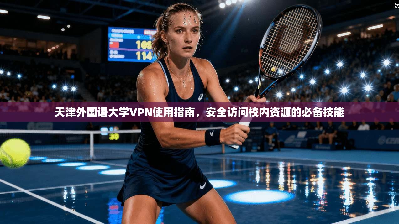 天津外国语大学VPN使用指南，安全访问校内资源的必备技能