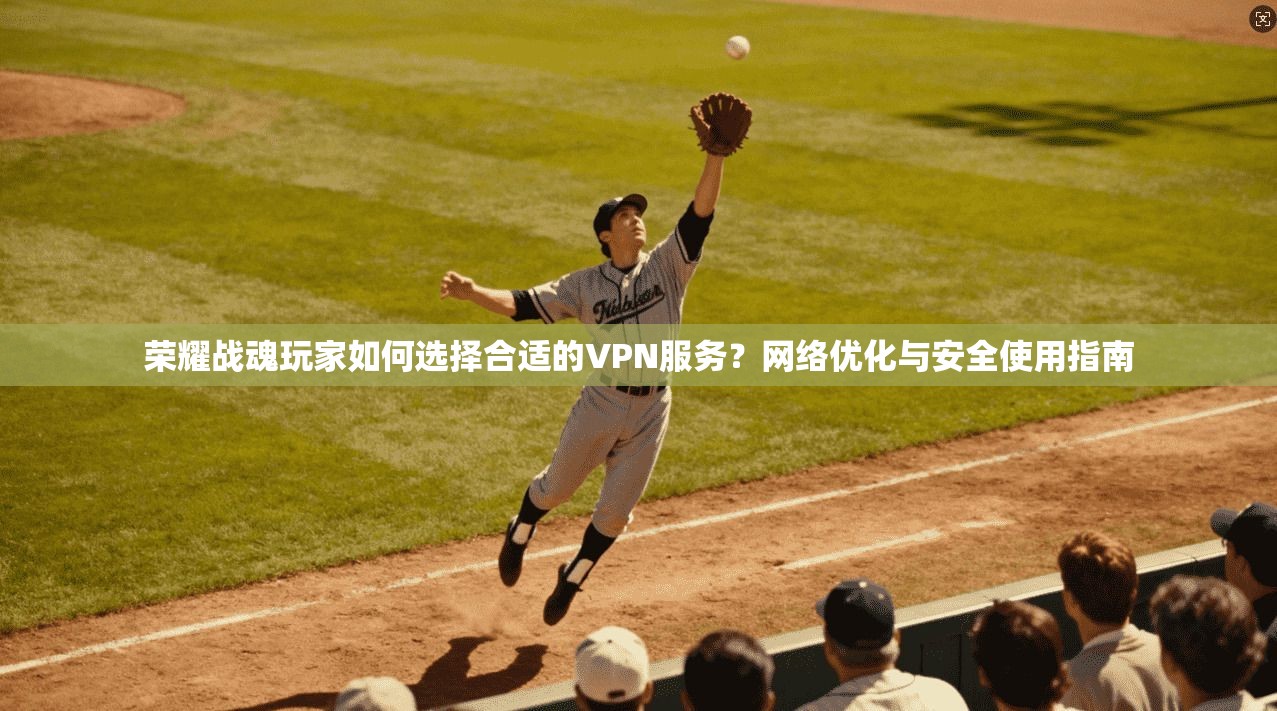 荣耀战魂玩家如何选择合适的VPN服务?网络优化与安全使用指南