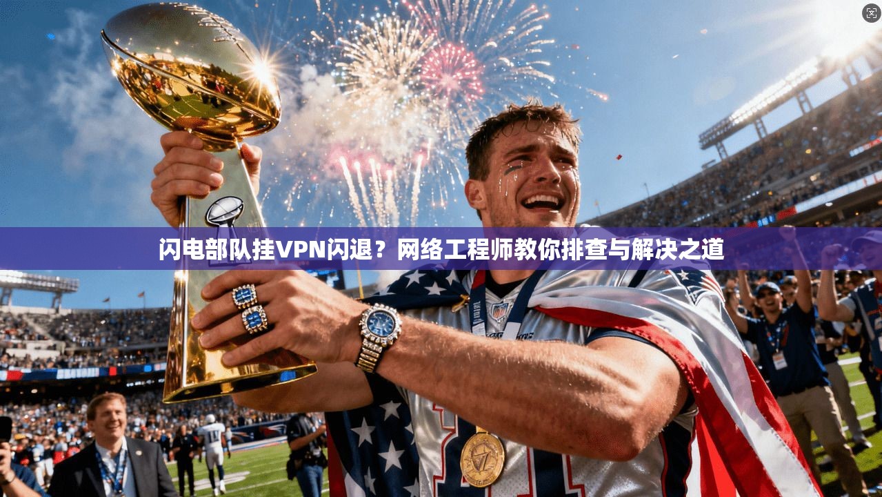 闪电部队挂VPN闪退？网络工程师教你排查与解决之道