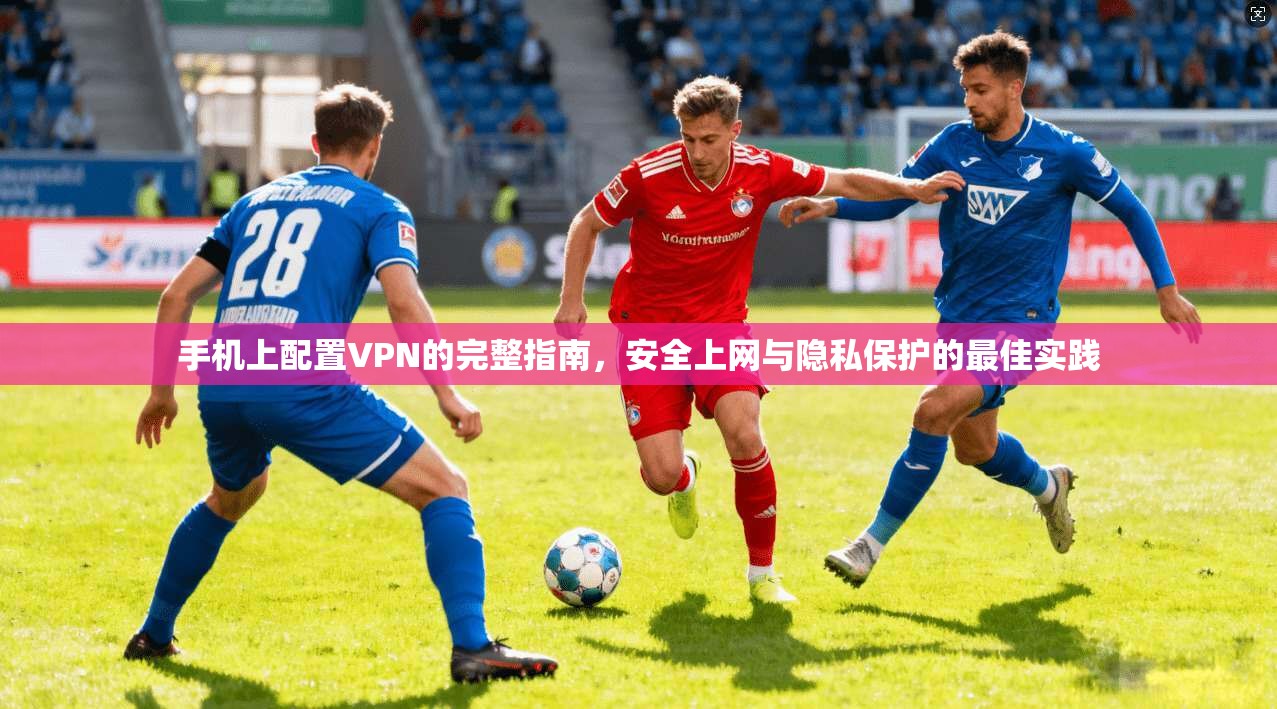 手机上配置VPN的完整指南，安全上网与隐私保护的最佳实践