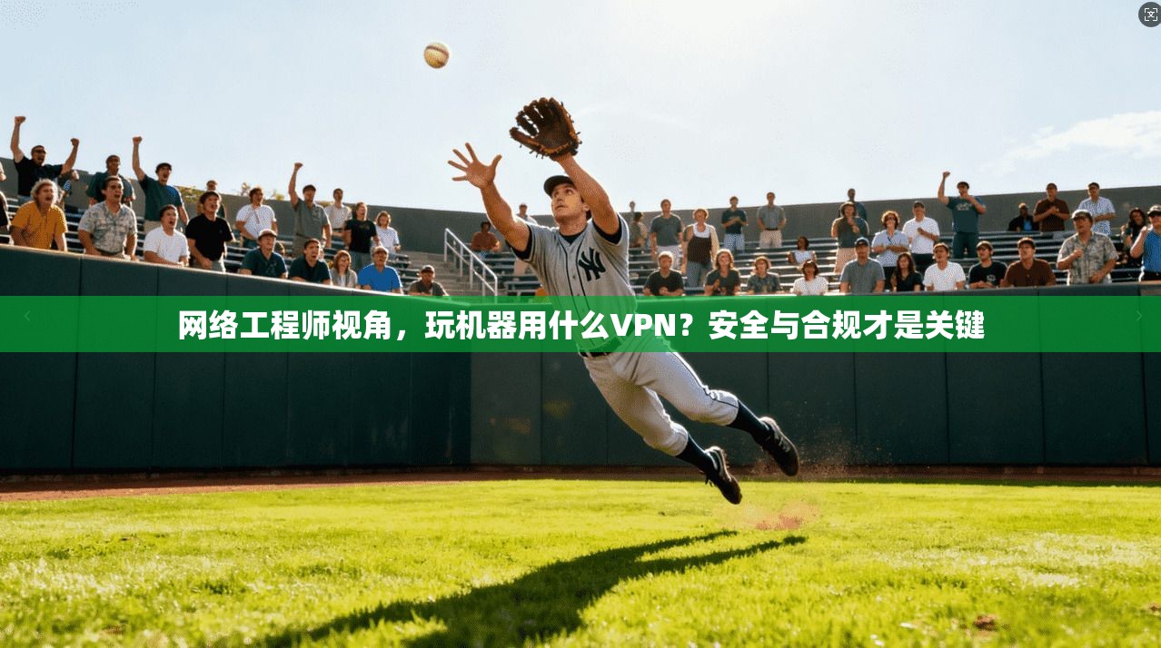网络工程师视角，玩机器用什么VPN？安全与合规才是关键
