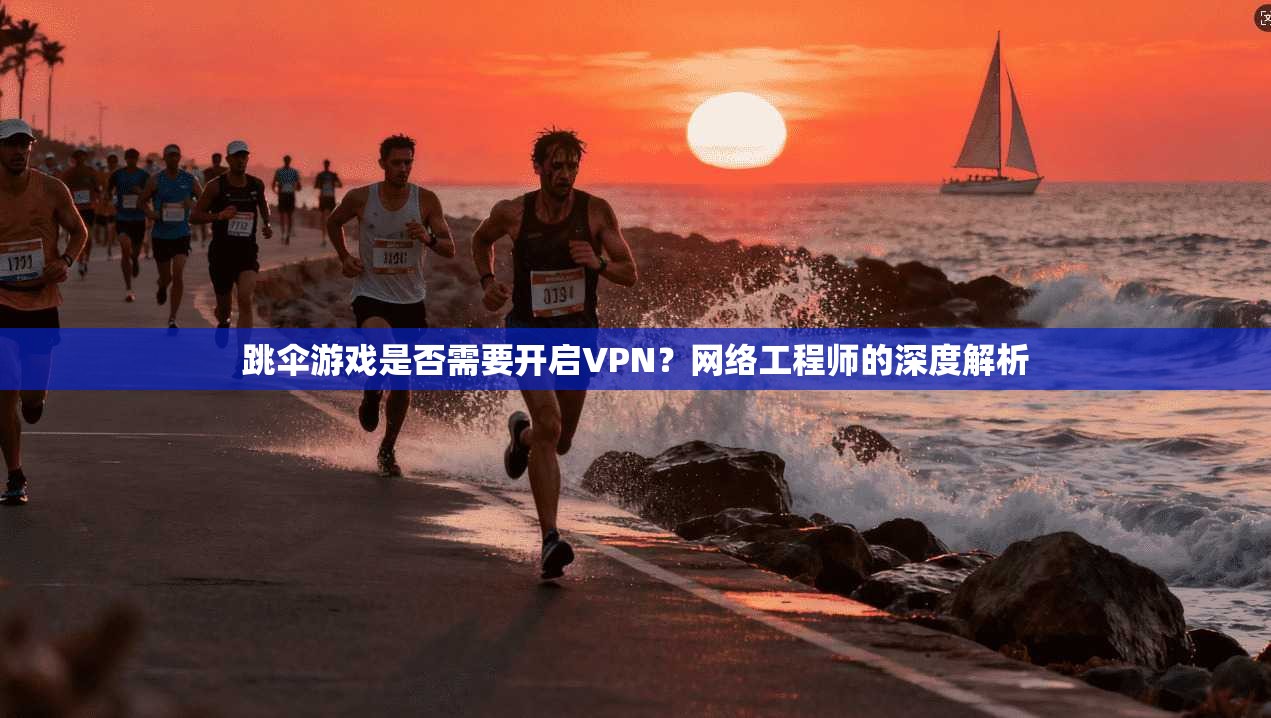 跳伞游戏是否需要开启VPN？网络工程师的深度解析