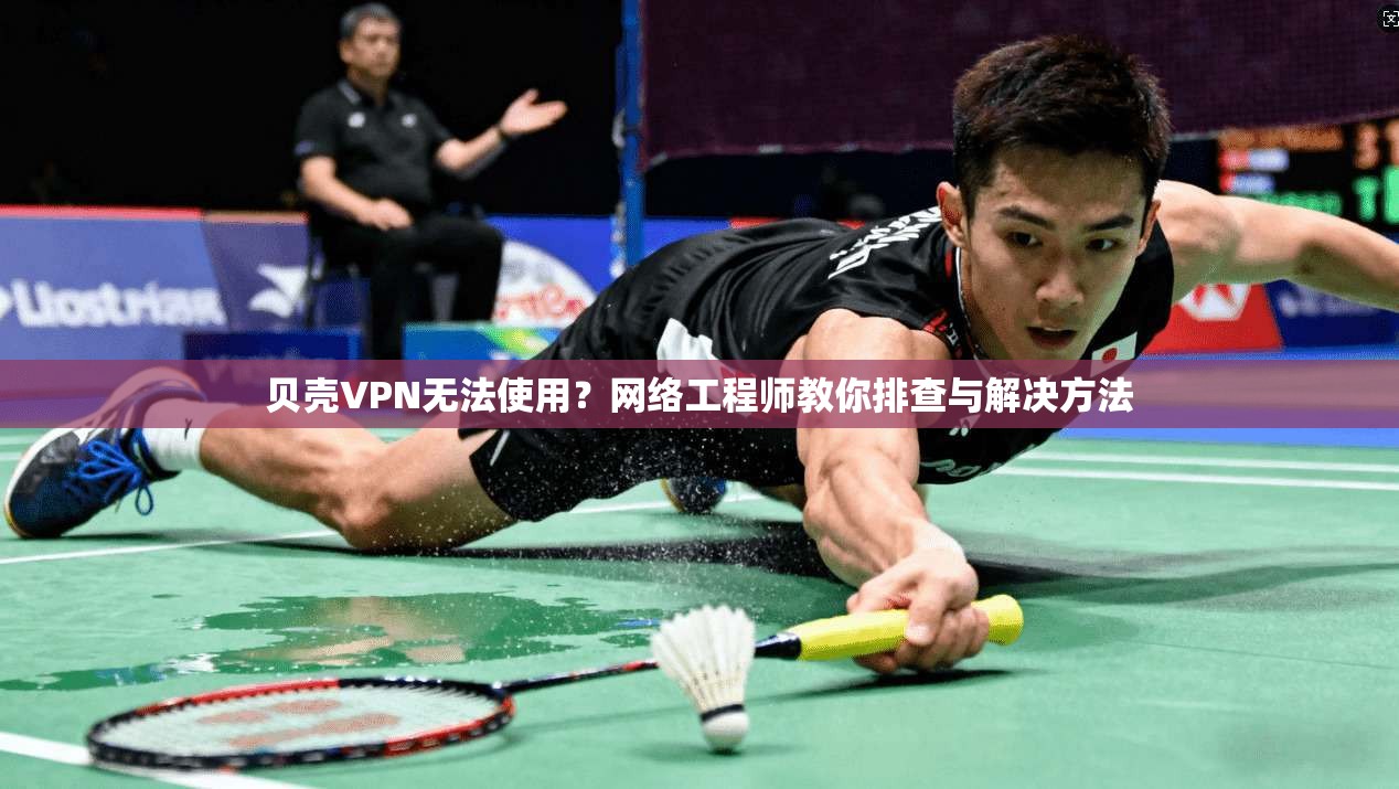 贝壳VPN无法使用？网络工程师教你排查与解决方法