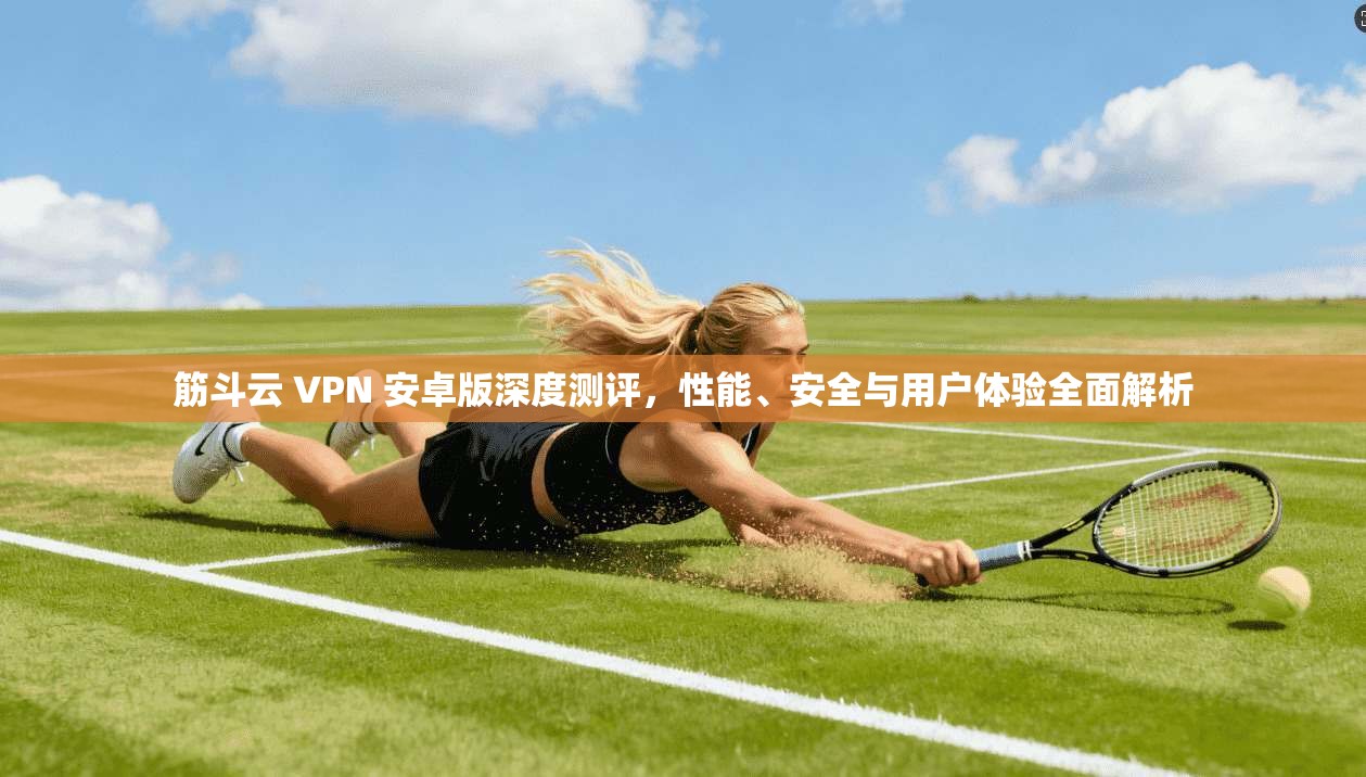 筋斗云 VPN 安卓版深度测评,性能、安全与用户体验全面解析